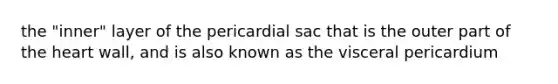 the "inner" layer of the pericardial sac that is the outer part of the heart wall, and is also known as the visceral pericardium