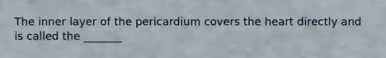 The inner layer of the pericardium covers the heart directly and is called the _______