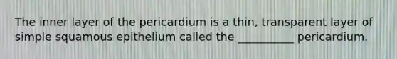 The inner layer of the pericardium is a thin, transparent layer of simple squamous epithelium called the __________ pericardium.