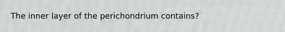 The inner layer of the perichondrium contains?