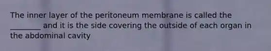 The inner layer of the peritoneum membrane is called the ________ and it is the side covering the outside of each organ in the abdominal cavity