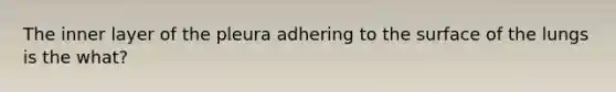 The inner layer of the pleura adhering to the surface of the lungs is the what?