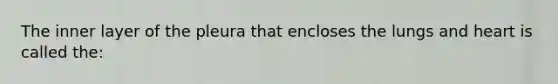 The inner layer of the pleura that encloses the lungs and heart is called the:
