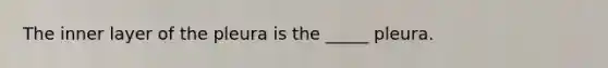 The inner layer of the pleura is the _____ pleura.