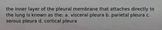 the inner layer of the pleural membrane that attaches directly to the lung is known as the: a. visceral pleura b. parietal pleura c. serous pleura d. cortical pleura