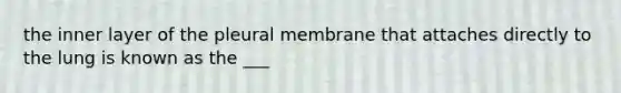 the inner layer of the pleural membrane that attaches directly to the lung is known as the ___