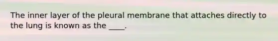 The inner layer of the pleural membrane that attaches directly to the lung is known as the ____.