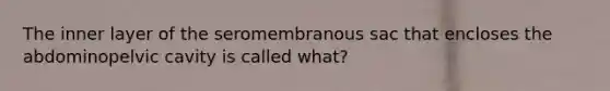 The inner layer of the seromembranous sac that encloses the abdominopelvic cavity is called what?