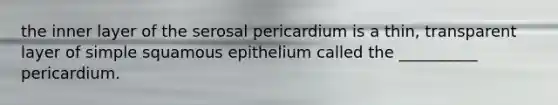 the inner layer of the serosal pericardium is a thin, transparent layer of simple squamous epithelium called the __________ pericardium.