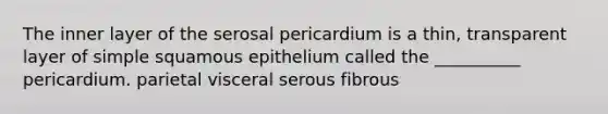 The inner layer of the serosal pericardium is a thin, transparent layer of simple squamous epithelium called the __________ pericardium. parietal visceral serous fibrous