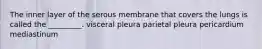 The inner layer of the serous membrane that covers the lungs is called the _________. visceral pleura parietal pleura pericardium mediastinum