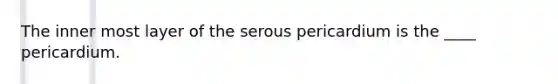 The inner most layer of the serous pericardium is the ____ pericardium.