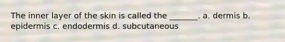 The inner layer of the skin is called the _______. a. dermis b. epidermis c. endodermis d. subcutaneous