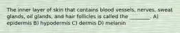 The inner layer of skin that contains blood vessels, nerves, sweat glands, oil glands, and hair follicles is called the ________. A) epidermis B) hypodermis C) dermis D) melanin