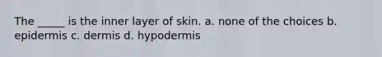 The _____ is the inner layer of skin. a. none of the choices b. epidermis c. dermis d. hypodermis