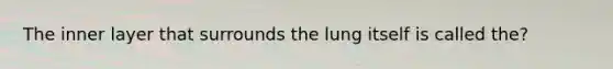 The inner layer that surrounds the lung itself is called the?