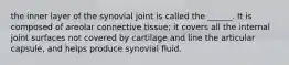 the inner layer of the synovial joint is called the ______. It is composed of areolar connective tissue; it covers all the internal joint surfaces not covered by cartilage and line the articular capsule, and helps produce synovial fluid.