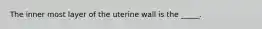 The inner most layer of the uterine wall is the _____.