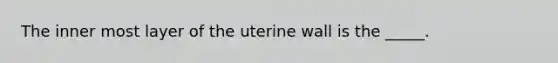 The inner most layer of the uterine wall is the _____.