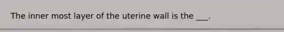 The inner most layer of the uterine wall is the ___.