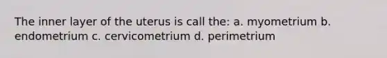 The inner layer of the uterus is call the: a. myometrium b. endometrium c. cervicometrium d. perimetrium