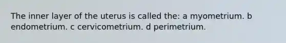 The inner layer of the uterus is called the: a myometrium. b endometrium. c cervicometrium. d perimetrium.