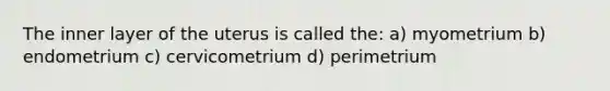 The inner layer of the uterus is called the: a) myometrium b) endometrium c) cervicometrium d) perimetrium