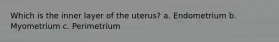 Which is the inner layer of the uterus? a. Endometrium b. Myometrium c. Perimetrium