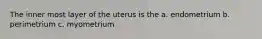 The inner most layer of the uterus is the a. endometrium b. perimetrium c. myometrium