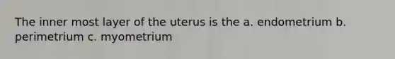 The inner most layer of the uterus is the a. endometrium b. perimetrium c. myometrium