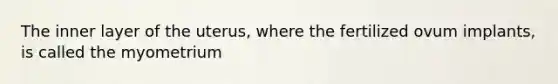 The inner layer of the uterus, where the fertilized ovum implants, is called the myometrium