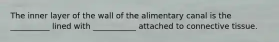 The inner layer of the wall of the alimentary canal is the __________ lined with ___________ attached to connective tissue.