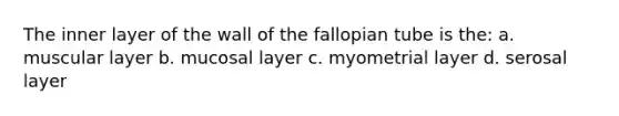 The inner layer of the wall of the fallopian tube is the: a. muscular layer b. mucosal layer c. myometrial layer d. serosal layer