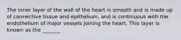 The inner layer of the wall of the heart is smooth and is made up of connective tissue and epithelium, and is continuous with the endothelium of major vessels joining the heart. This layer is known as the _______