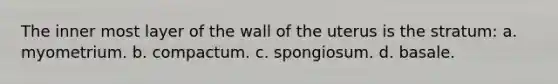 The inner most layer of the wall of the uterus is the stratum: a. myometrium. b. compactum. c. spongiosum. d. basale.