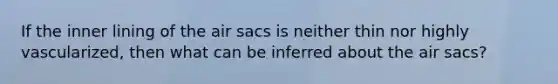 If the inner lining of the air sacs is neither thin nor highly vascularized, then what can be inferred about the air sacs?