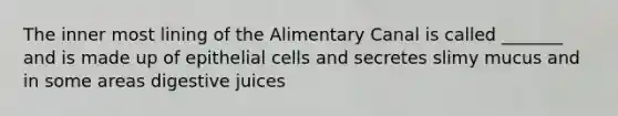 The inner most lining of the Alimentary Canal is called _______ and is made up of epithelial cells and secretes slimy mucus and in some areas digestive juices