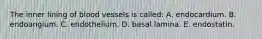 The inner lining of blood vessels is called: A. endocardium. B. endoangium. C. endothelium. D. basal lamina. E. endostatin.