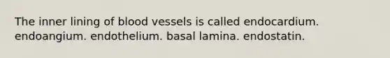 The inner lining of blood vessels is called endocardium. endoangium. endothelium. basal lamina. endostatin.