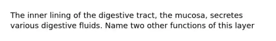 The inner lining of the digestive tract, the mucosa, secretes various digestive fluids. Name two other functions of this layer