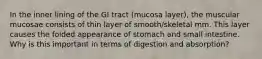 In the inner lining of the GI tract (mucosa layer), the muscular mucosae consists of thin layer of smooth/skeletal mm. This layer causes the folded appearance of stomach and small intestine. Why is this important in terms of digestion and absorption?