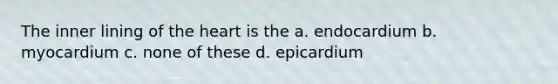 The inner lining of the heart is the a. endocardium b. myocardium c. none of these d. epicardium