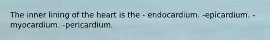 The inner lining of the heart is the - endocardium. -epicardium. -myocardium. -pericardium.