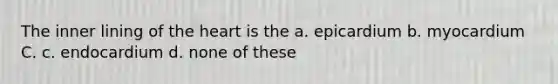 The inner lining of <a href='https://www.questionai.com/knowledge/kya8ocqc6o-the-heart' class='anchor-knowledge'>the heart</a> is the a. epicardium b. myocardium C. c. endocardium d. none of these