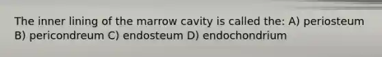 The inner lining of the marrow cavity is called the: A) periosteum B) pericondreum C) endosteum D) endochondrium