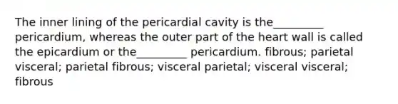 The inner lining of the pericardial cavity is the_________ pericardium, whereas the outer part of the heart wall is called the epicardium or the_________ pericardium. fibrous; parietal visceral; parietal fibrous; visceral parietal; visceral visceral; fibrous