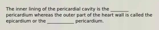 The inner lining of the pericardial cavity is the ________ pericardium whereas the outer part of the heart wall is called the epicardium or the ____________ pericardium.