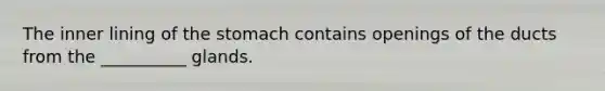 The inner lining of the stomach contains openings of the ducts from the __________ glands.