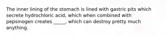 The inner lining of the stomach is lined with gastric pits which secrete hydrochloric acid, which when combined with pepsinogen creates _____, which can destroy pretty much anything.