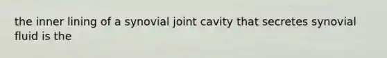 the inner lining of a synovial joint cavity that secretes synovial fluid is the